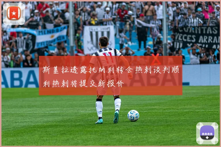 斯基拉透露托纳利转会热刺谈判顺利热刺将提交新报价