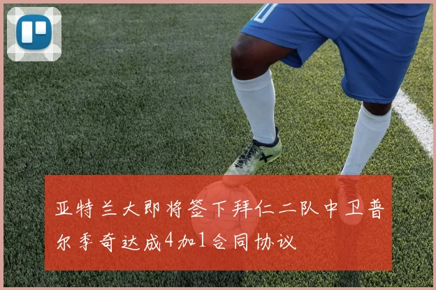 亚特兰大即将签下拜仁二队中卫普尔季奇达成4加1合同协议