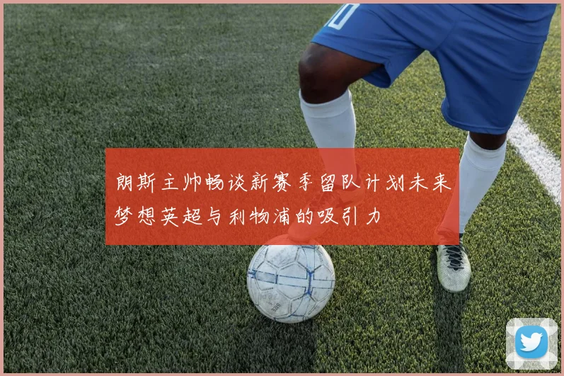 朗斯主帅畅谈新赛季留队计划未来梦想英超与利物浦的吸引力