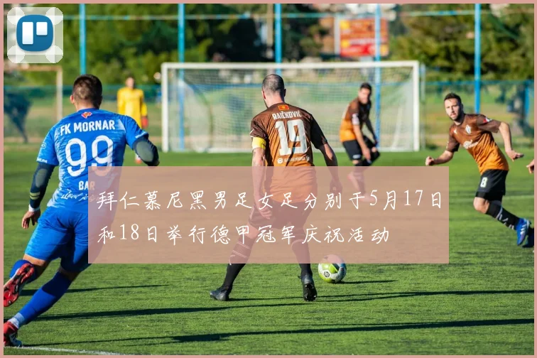 拜仁慕尼黑男足女足分别于5月17日和18日举行德甲冠军庆祝活动