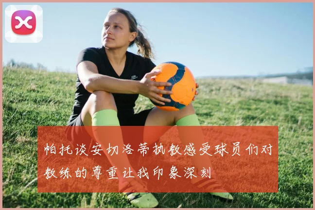 帕托谈安切洛蒂执教感受球员们对教练的尊重让我印象深刻