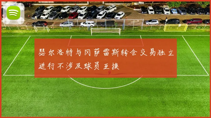 瑟尔洛特与冈萨雷斯转会交易独立进行不涉及球员互换