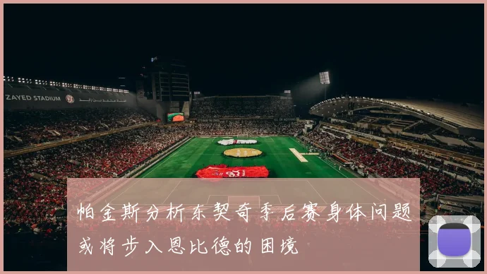帕金斯分析东契奇季后赛身体问题或将步入恩比德的困境