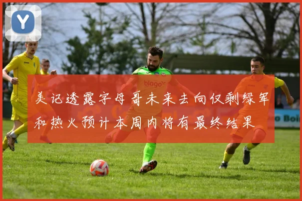 美记透露字母哥未来去向仅剩绿军和热火预计本周内将有最终结果