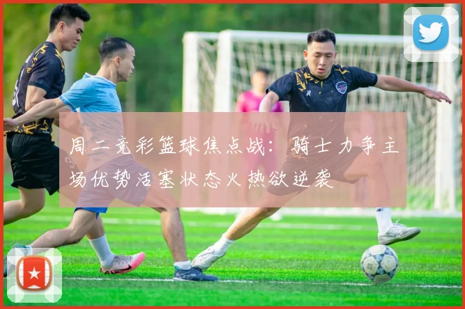 周二竞彩篮球焦点战：骑士力争主场优势活塞状态火热欲逆袭