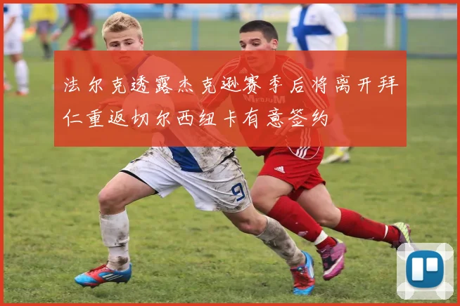 法尔克透露杰克逊赛季后将离开拜仁重返切尔西纽卡有意签约
