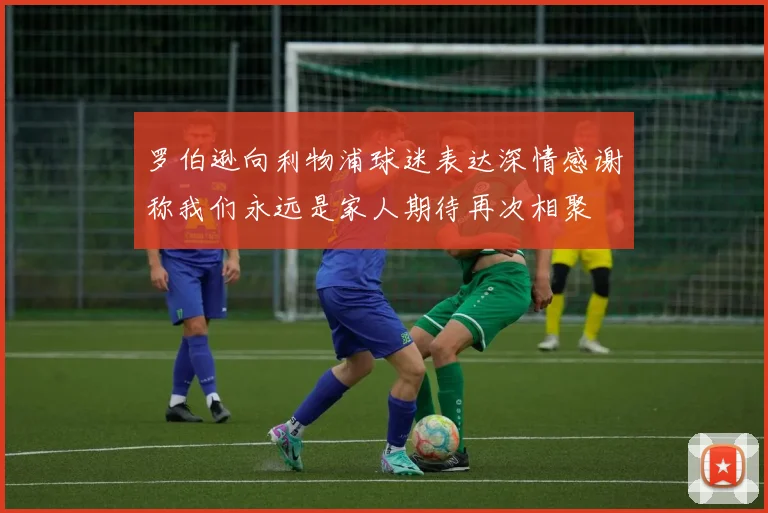 罗伯逊向利物浦球迷表达深情感谢称我们永远是家人期待再次相聚