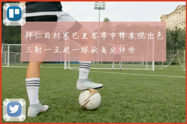 拜仁目标塞巴里客串中锋表现出色三射一正进一球获高分评价