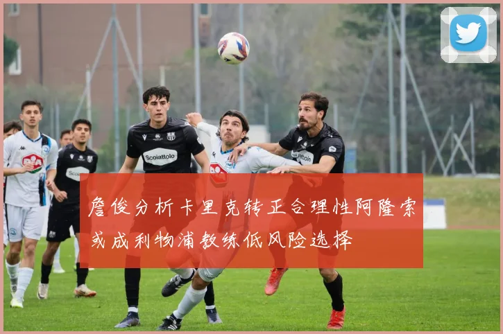 詹俊分析卡里克转正合理性阿隆索或成利物浦教练低风险选择