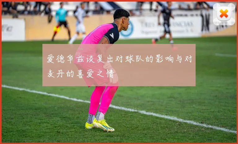 爱德华兹谈复出对球队的影响与对麦丹的喜爱之情