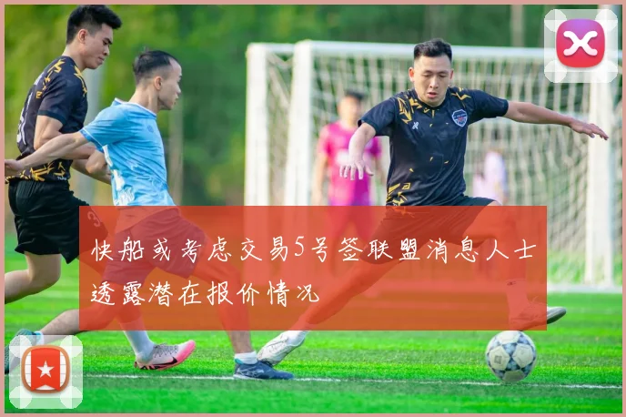 快船或考虑交易5号签联盟消息人士透露潜在报价情况