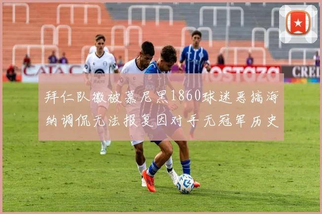 拜仁队徽被慕尼黑1860球迷恶搞海纳调侃无法报复因对手无冠军历史