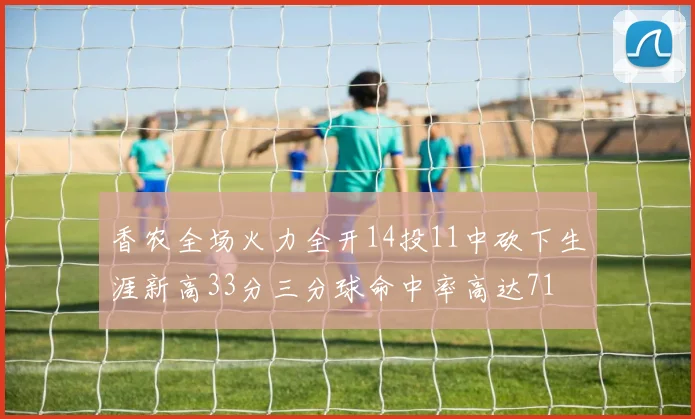 香农全场火力全开14投11中砍下生涯新高33分三分球命中率高达71