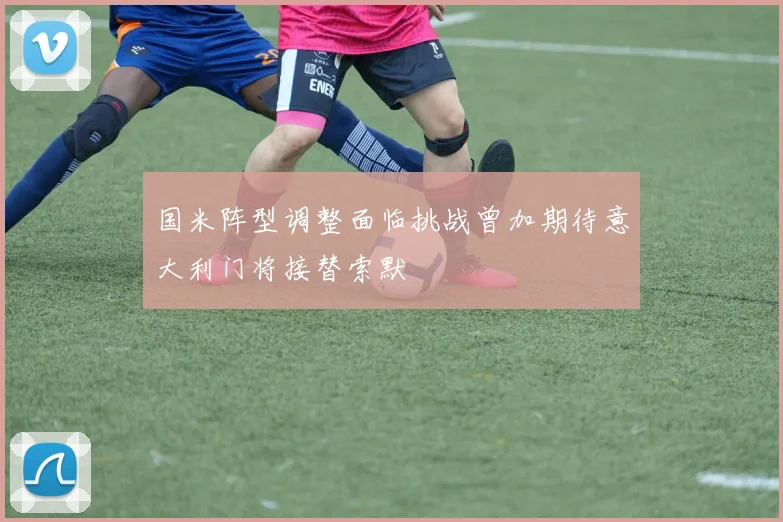 国米阵型调整面临挑战曾加期待意大利门将接替索默